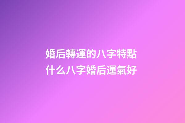婚后轉運的八字特點 什么八字婚后運氣好